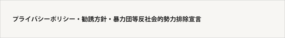 プライバシーポリシー・勧誘方針・暴力団等反社会的勢力排除宣言